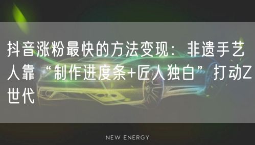 抖音涨粉最快的方法变现：非遗手艺人靠“制作进度条+匠人独白”打动Z世代
