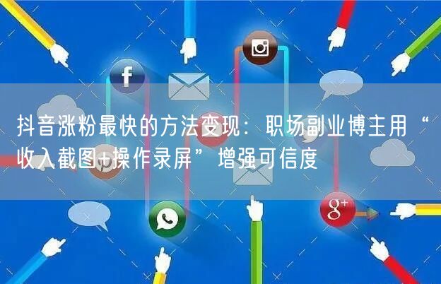 抖音涨粉最快的方法变现：职场副业博主用“收入截图+操作录屏”增强可信度