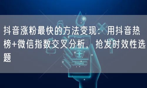 抖音涨粉最快的方法变现：用抖音热榜+微信指数交叉分析，抢发时效性选题
