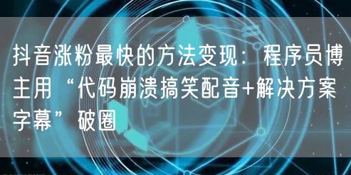 抖音涨粉最快的方法变现：程序员博主用“代码崩溃搞笑配音+解决方案字幕”破圈
