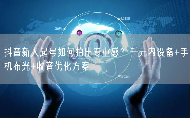 抖音新人起号如何拍出专业感？千元内设备+手机布光+收音优化方案
