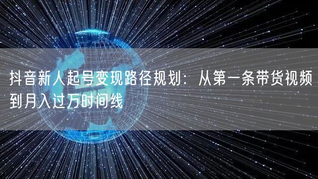 抖音新人起号变现路径规划：从第一条带货视频到月入过万时间线