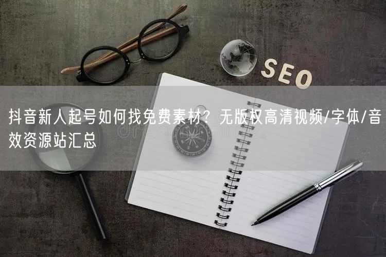 抖音新人起号如何找免费素材？无版权高清视频/字体/音效资源站汇总