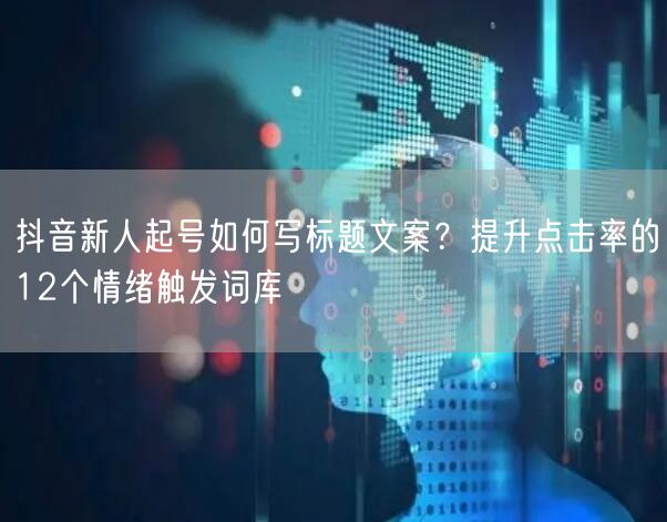 抖音新人起号如何写标题文案？提升点击率的12个情绪触发词库