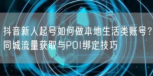 抖音新人起号如何做本地生活类账号？同城流量获取与POI绑定技巧