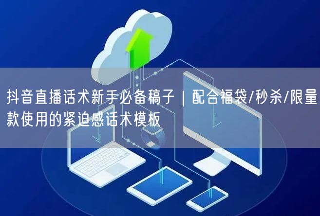 抖音直播话术新手必备稿子｜配合福袋/秒杀/限量款使用的紧迫感话术模板