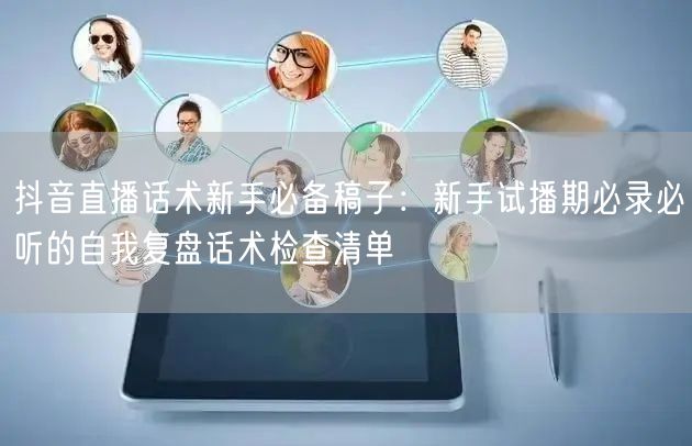 抖音直播话术新手必备稿子：新手试播期必录必听的自我复盘话术检查清单