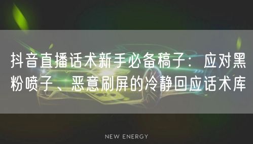 抖音直播话术新手必备稿子：应对黑粉喷子、恶意刷屏的冷静回应话术库