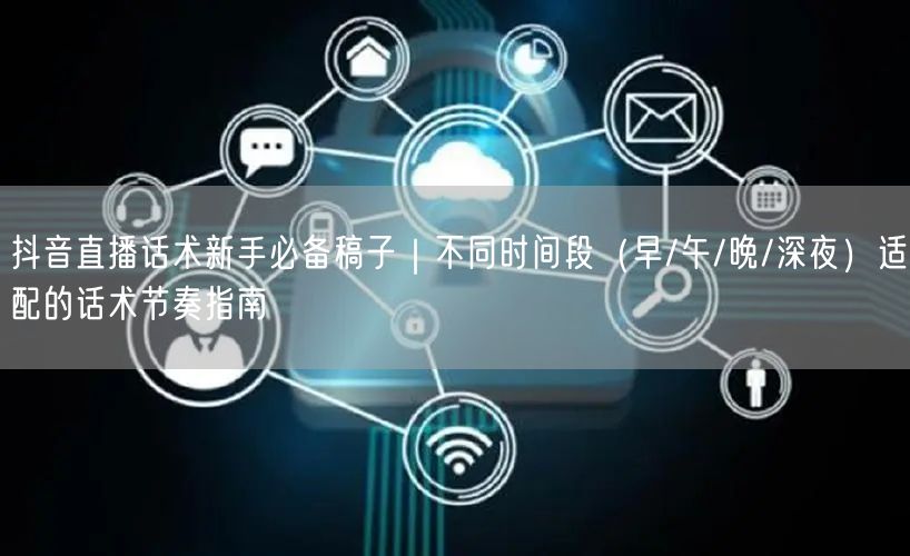 抖音直播话术新手必备稿子｜不同时间段（早/午/晚/深夜）适配的话术节奏指南