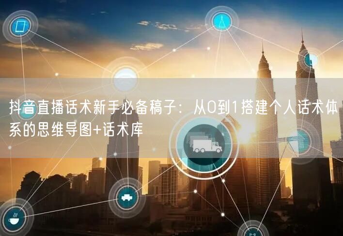 抖音直播话术新手必备稿子：从0到1搭建个人话术体系的思维导图+话术库