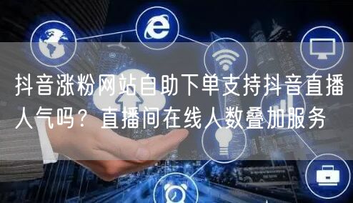 抖音涨粉网站自助下单支持抖音直播人气吗？直播间在线人数叠加服务