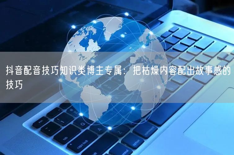 抖音配音技巧知识类博主专属：把枯燥内容配出故事感的技巧