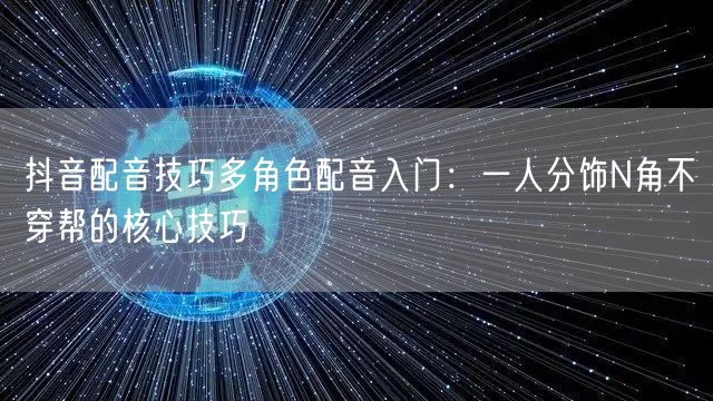 抖音配音技巧多角色配音入门：一人分饰N角不穿帮的核心技巧