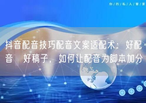 抖音配音技巧配音文案适配术：好配音≠好稿子，如何让配音为脚本加分