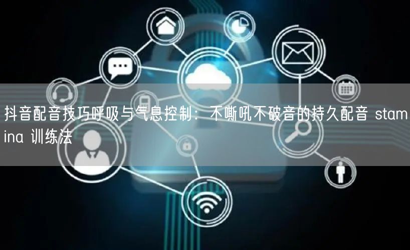 抖音配音技巧呼吸与气息控制：不嘶吼不破音的持久配音 stamina 训练法