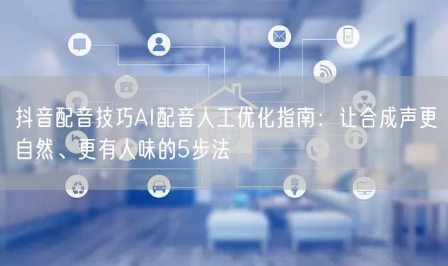 抖音配音技巧AI配音人工优化指南：让合成声更自然、更有人味的5步法