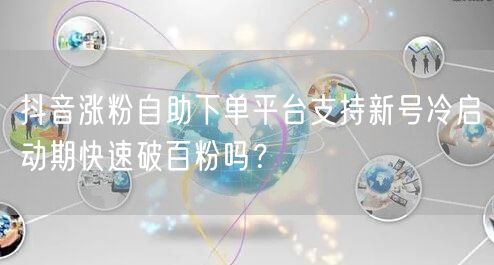 抖音涨粉自助下单平台支持新号冷启动期快速破百粉吗？