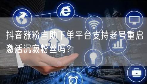 抖音涨粉自助下单平台支持老号重启激活沉寂粉丝吗？