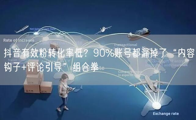 抖音有效粉转化率低？90%账号都漏掉了“内容钩子+评论引导”组合拳