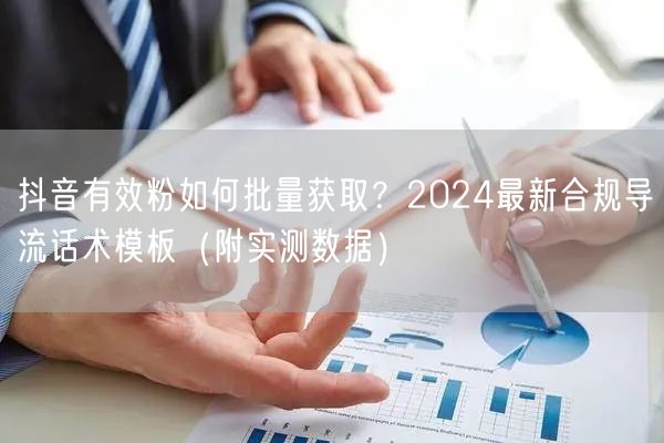 抖音有效粉如何批量获取？2024最新合规导流话术模板（附实测数据）