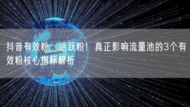抖音有效粉≠活跃粉！真正影响流量池的3个有效粉核心指标解析
