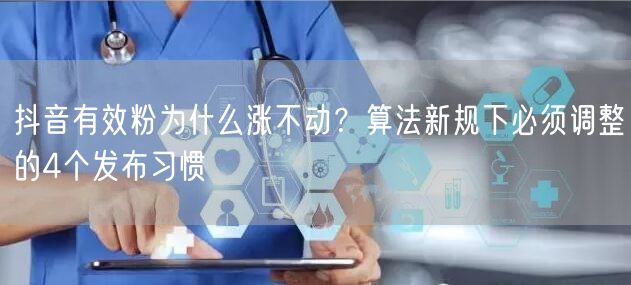 抖音有效粉为什么涨不动？算法新规下必须调整的4个发布习惯