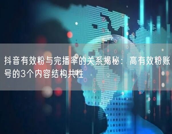 抖音有效粉与完播率的关系揭秘：高有效粉账号的3个内容结构共性