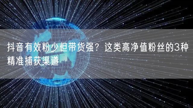 抖音有效粉少但带货强？这类高净值粉丝的3种精准捕获渠道